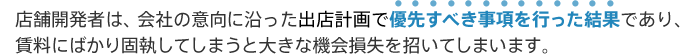 店舗開発者は、会社の意向に沿った出店計画で優先すべき事項を行った結果であり、賃料にばかり固執してしまうと大きな機会損失を招いてしまいます。